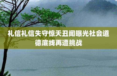 礼信礼信失守惊天丑闻曝光社会道德底线再遭挑战