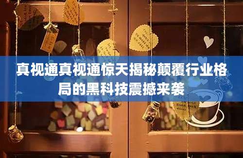 真视通真视通惊天揭秘颠覆行业格局的黑科技震撼来袭