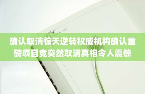确认取消惊天逆转权威机构确认重磅项目竟突然取消真相令人震惊