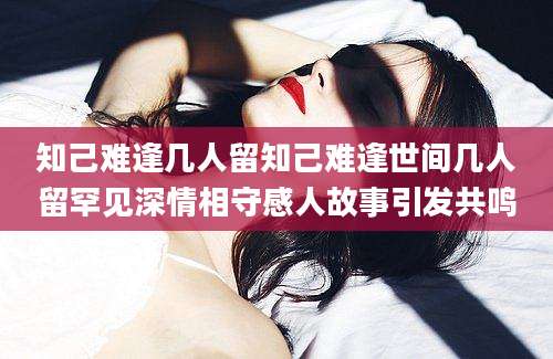 知己难逢几人留知己难逢世间几人留罕见深情相守感人故事引发共鸣