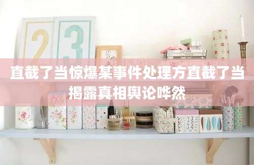 直截了当惊爆某事件处理方直截了当揭露真相舆论哗然