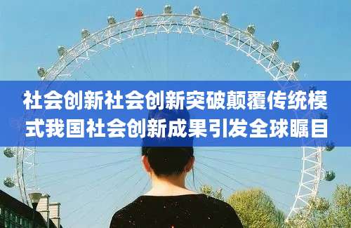社会创新社会创新突破颠覆传统模式我国社会创新成果引发全球瞩目
