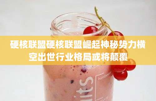 硬核联盟硬核联盟崛起神秘势力横空出世行业格局或将颠覆