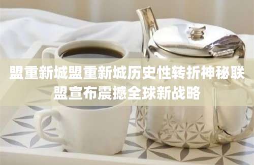盟重新城盟重新城历史性转折神秘联盟宣布震撼全球新战略