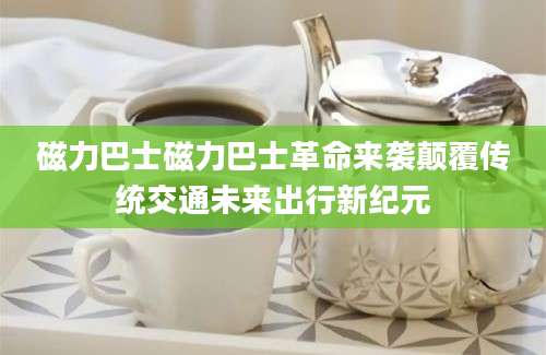 磁力巴士磁力巴士革命来袭颠覆传统交通未来出行新纪元