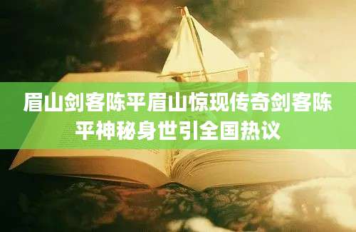 眉山剑客陈平眉山惊现传奇剑客陈平神秘身世引全国热议