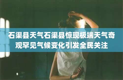 石渠县天气石渠县惊现极端天气奇观罕见气候变化引发全民关注