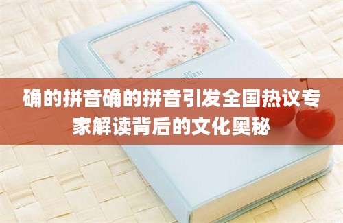 确的拼音确的拼音引发全国热议专家解读背后的文化奥秘
