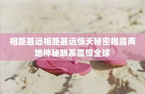 相距甚远相距甚远惊天秘密揭露两地神秘联系震惊全球