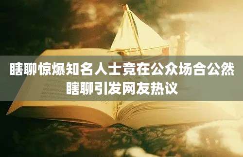 瞎聊惊爆知名人士竟在公众场合公然瞎聊引发网友热议