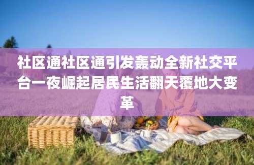 社区通社区通引发轰动全新社交平台一夜崛起居民生活翻天覆地大变革
