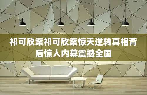 祁可欣案祁可欣案惊天逆转真相背后惊人内幕震撼全国