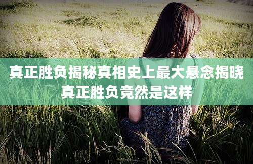 真正胜负揭秘真相史上最大悬念揭晓真正胜负竟然是这样