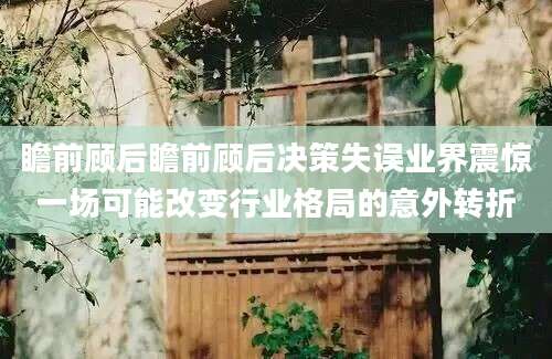 瞻前顾后瞻前顾后决策失误业界震惊一场可能改变行业格局的意外转折