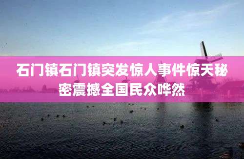 石门镇石门镇突发惊人事件惊天秘密震撼全国民众哗然