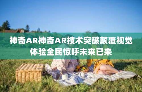 神奇AR神奇AR技术突破颠覆视觉体验全民惊呼未来已来