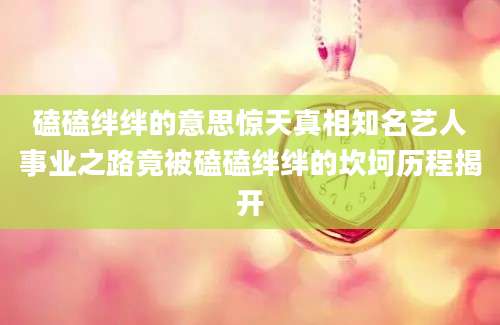 磕磕绊绊的意思惊天真相知名艺人事业之路竟被磕磕绊绊的坎坷历程揭开