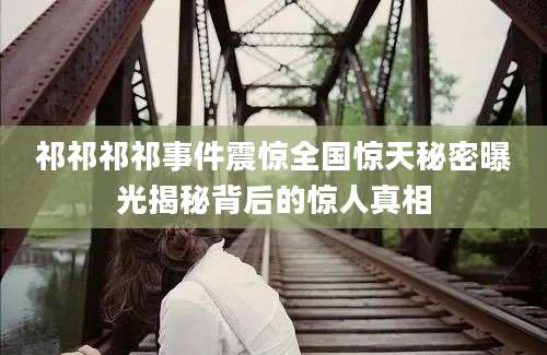 祁祁祁祁事件震惊全国惊天秘密曝光揭秘背后的惊人真相