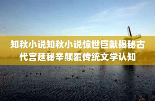 知秋小说知秋小说惊世巨献揭秘古代宫廷秘辛颠覆传统文学认知