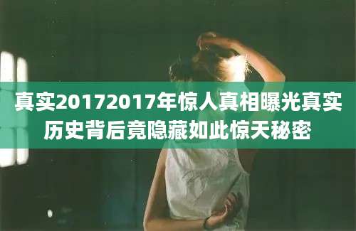 真实20172017年惊人真相曝光真实历史背后竟隐藏如此惊天秘密