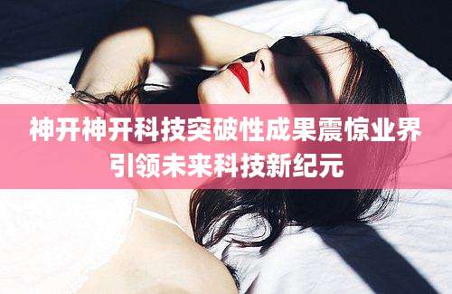 神开神开科技突破性成果震惊业界引领未来科技新纪元