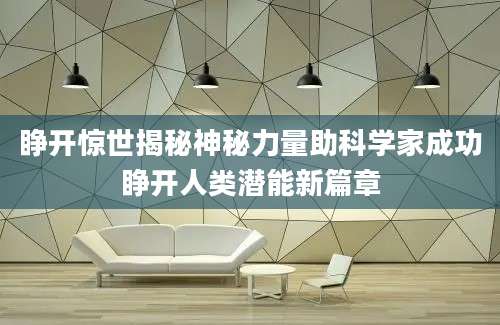 睁开惊世揭秘神秘力量助科学家成功睁开人类潜能新篇章