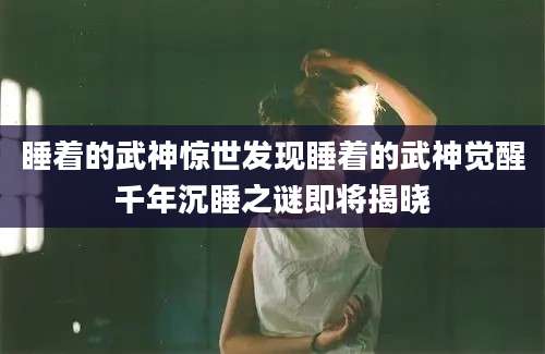 睡着的武神惊世发现睡着的武神觉醒千年沉睡之谜即将揭晓