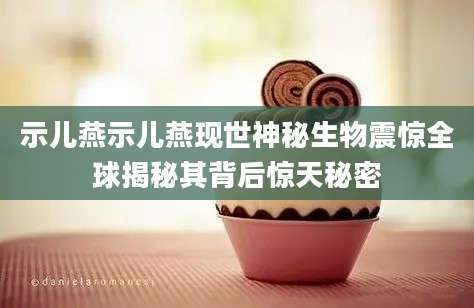示儿燕示儿燕现世神秘生物震惊全球揭秘其背后惊天秘密