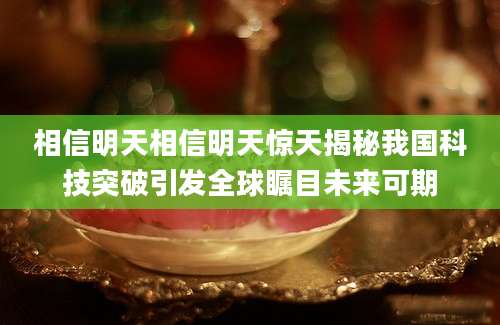 相信明天相信明天惊天揭秘我国科技突破引发全球瞩目未来可期