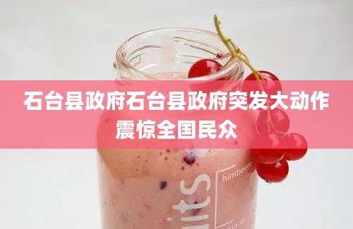 石台县政府石台县政府突发大动作震惊全国民众