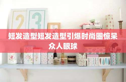 短发造型短发造型引爆时尚圈惊呆众人眼球