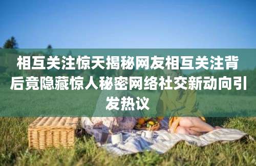 相互关注惊天揭秘网友相互关注背后竟隐藏惊人秘密网络社交新动向引发热议