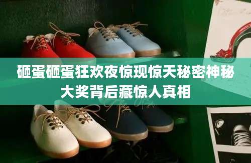 砸蛋砸蛋狂欢夜惊现惊天秘密神秘大奖背后藏惊人真相