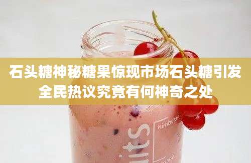石头糖神秘糖果惊现市场石头糖引发全民热议究竟有何神奇之处