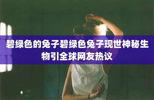 碧绿色的兔子碧绿色兔子现世神秘生物引全球网友热议