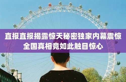 直报直报揭露惊天秘密独家内幕震惊全国真相竟如此触目惊心