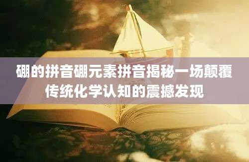 硼的拼音硼元素拼音揭秘一场颠覆传统化学认知的震撼发现