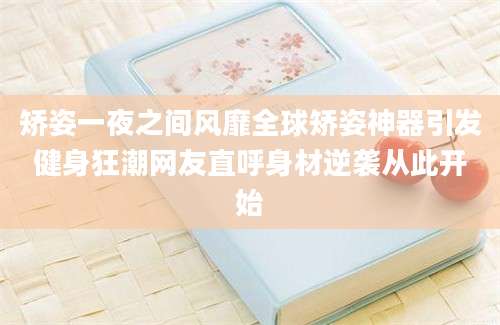 矫姿一夜之间风靡全球矫姿神器引发健身狂潮网友直呼身材逆袭从此开始