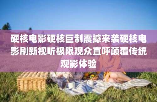 硬核电影硬核巨制震撼来袭硬核电影刷新视听极限观众直呼颠覆传统观影体验