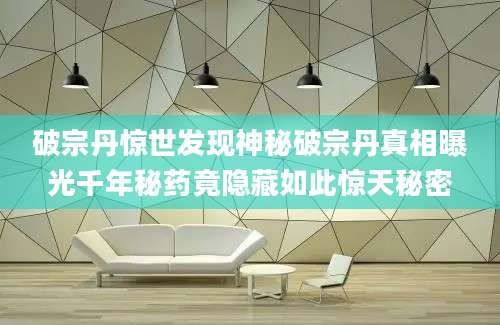 破宗丹惊世发现神秘破宗丹真相曝光千年秘药竟隐藏如此惊天秘密