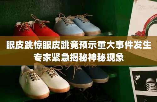 眼皮跳惊眼皮跳竟预示重大事件发生专家紧急揭秘神秘现象