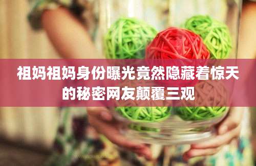 祖妈祖妈身份曝光竟然隐藏着惊天的秘密网友颠覆三观