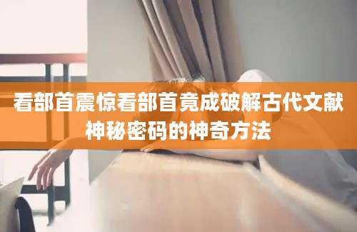 看部首震惊看部首竟成破解古代文献神秘密码的神奇方法