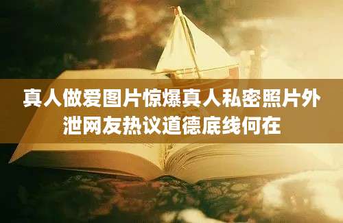 真人做爱图片惊爆真人私密照片外泄网友热议道德底线何在