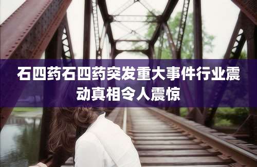 石四药石四药突发重大事件行业震动真相令人震惊