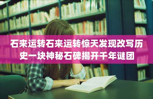 石来运转石来运转惊天发现改写历史一块神秘石碑揭开千年谜团