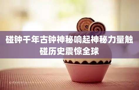 碰钟千年古钟神秘响起神秘力量触碰历史震惊全球