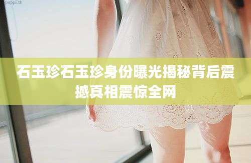石玉珍石玉珍身份曝光揭秘背后震撼真相震惊全网