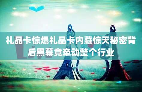 礼品卡惊爆礼品卡内藏惊天秘密背后黑幕竟牵动整个行业