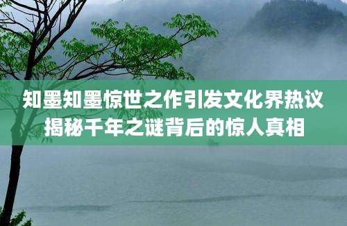 知墨知墨惊世之作引发文化界热议揭秘千年之谜背后的惊人真相